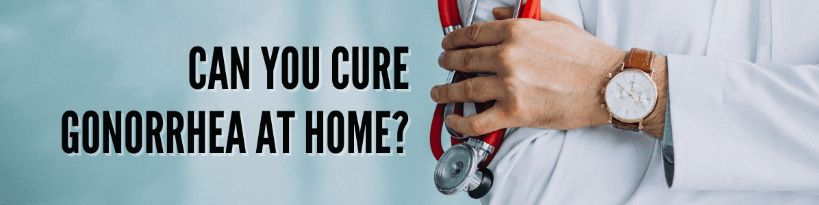 Can You Cure Gonorrhea at Home Without Going to a Doctor?